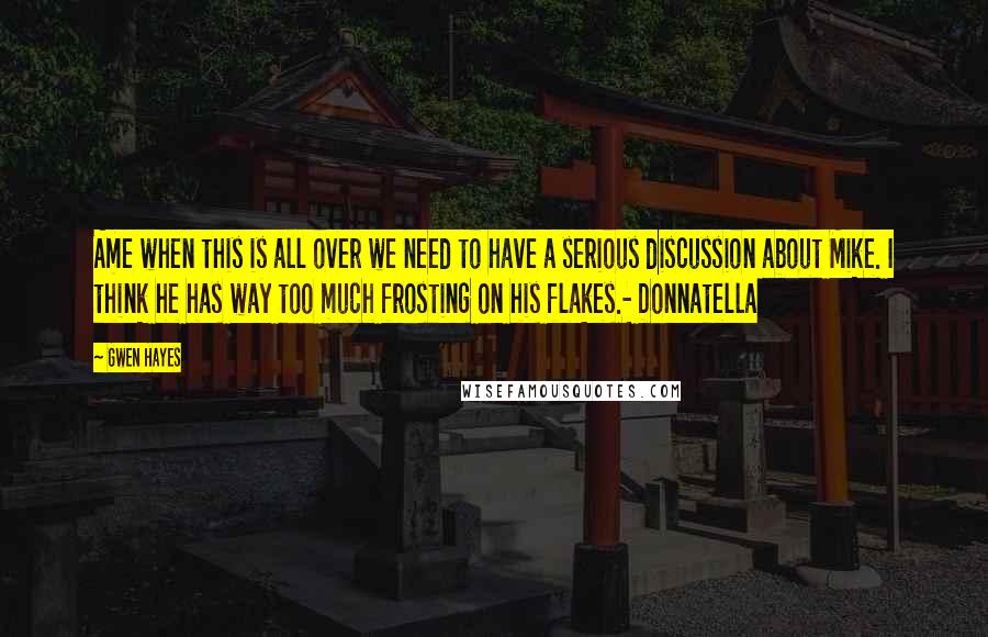 Gwen Hayes Quotes: Ame when this is all over we need to have a serious discussion about Mike. I think he has way too much frosting on his flakes.- Donnatella
