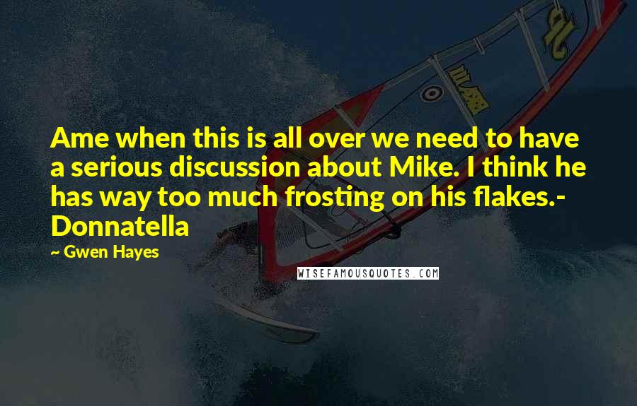 Gwen Hayes Quotes: Ame when this is all over we need to have a serious discussion about Mike. I think he has way too much frosting on his flakes.- Donnatella