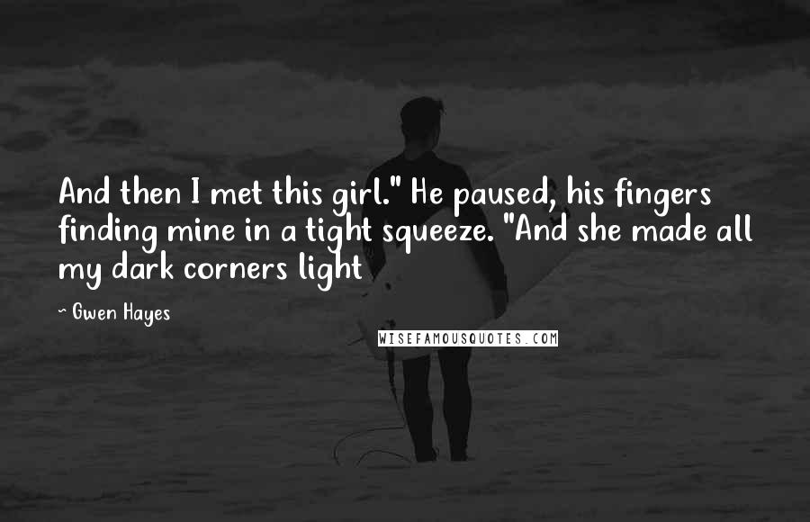 Gwen Hayes Quotes: And then I met this girl." He paused, his fingers finding mine in a tight squeeze. "And she made all my dark corners light