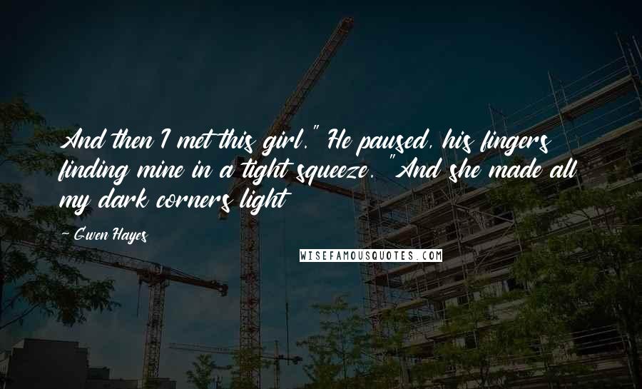 Gwen Hayes Quotes: And then I met this girl." He paused, his fingers finding mine in a tight squeeze. "And she made all my dark corners light
