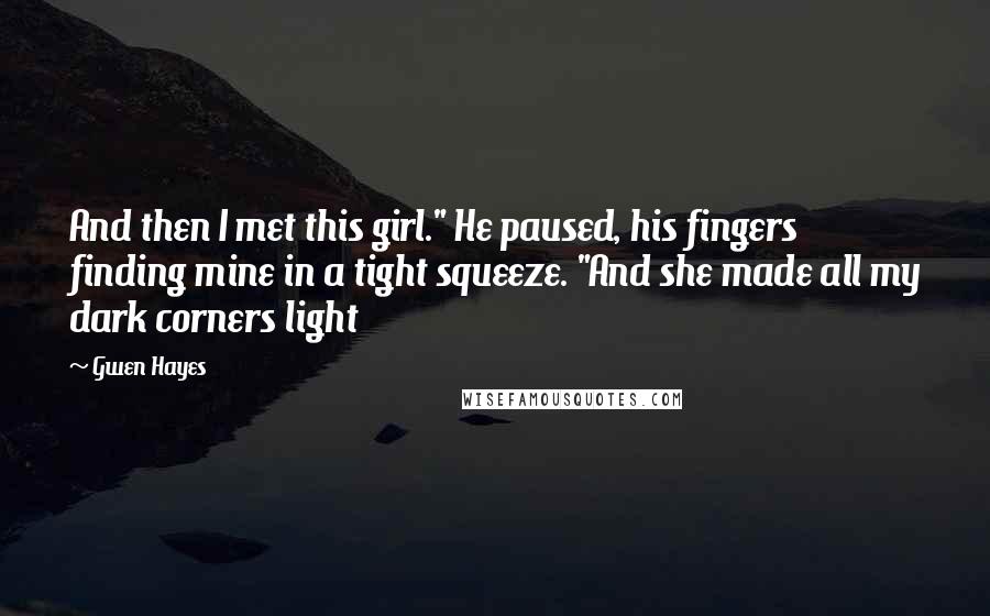 Gwen Hayes Quotes: And then I met this girl." He paused, his fingers finding mine in a tight squeeze. "And she made all my dark corners light