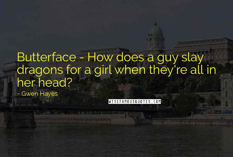 Gwen Hayes Quotes: Butterface - How does a guy slay dragons for a girl when they're all in her head?