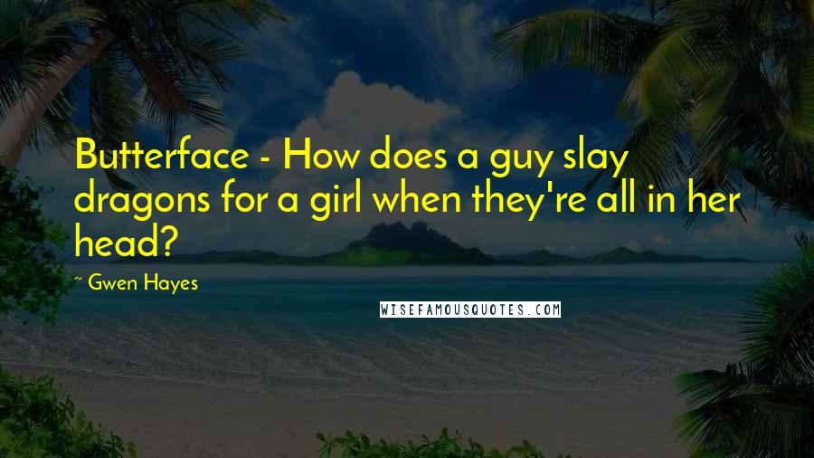 Gwen Hayes Quotes: Butterface - How does a guy slay dragons for a girl when they're all in her head?