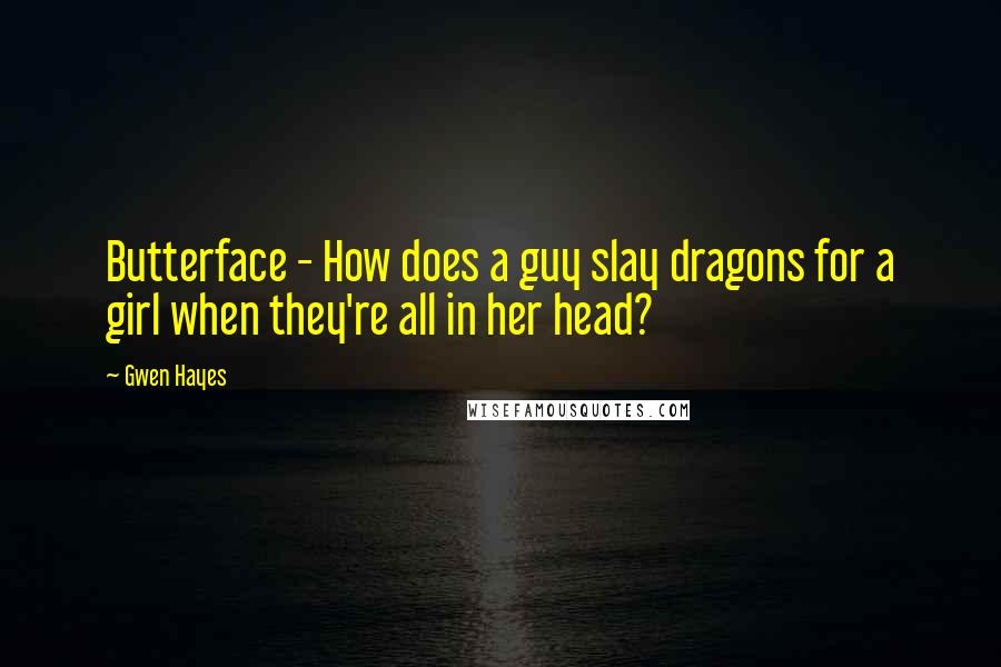 Gwen Hayes Quotes: Butterface - How does a guy slay dragons for a girl when they're all in her head?