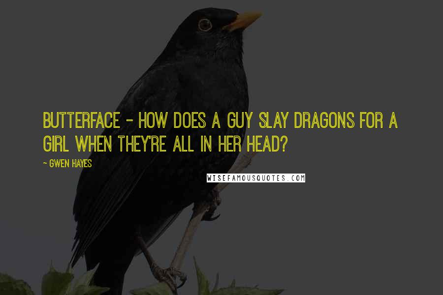 Gwen Hayes Quotes: Butterface - How does a guy slay dragons for a girl when they're all in her head?