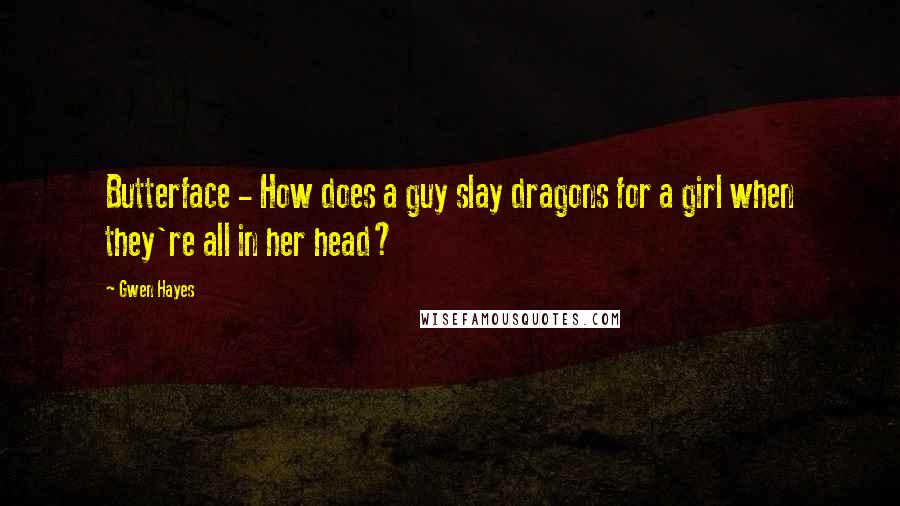 Gwen Hayes Quotes: Butterface - How does a guy slay dragons for a girl when they're all in her head?