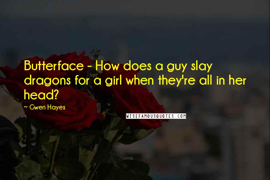 Gwen Hayes Quotes: Butterface - How does a guy slay dragons for a girl when they're all in her head?