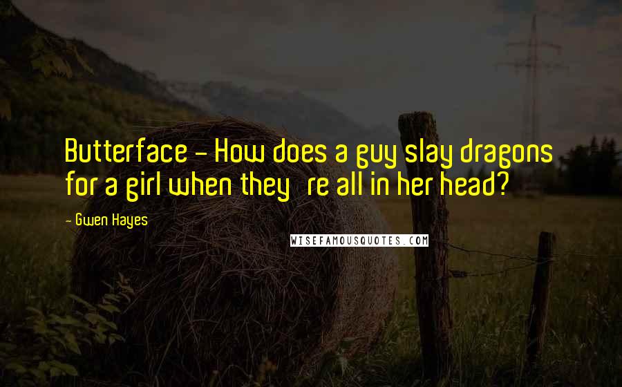 Gwen Hayes Quotes: Butterface - How does a guy slay dragons for a girl when they're all in her head?