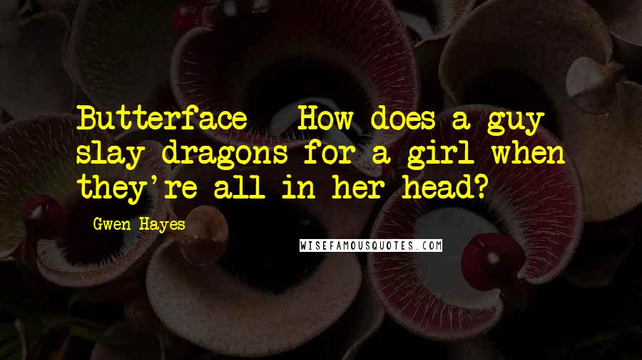 Gwen Hayes Quotes: Butterface - How does a guy slay dragons for a girl when they're all in her head?