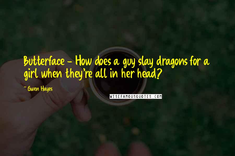 Gwen Hayes Quotes: Butterface - How does a guy slay dragons for a girl when they're all in her head?