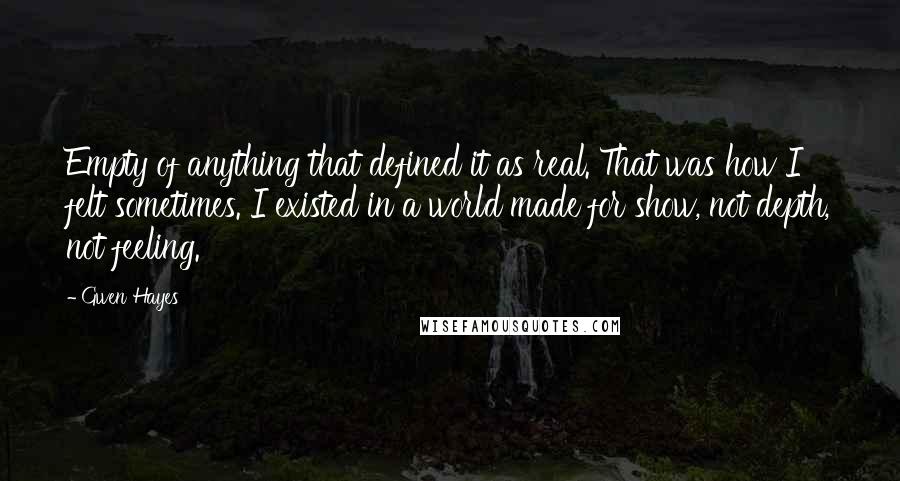 Gwen Hayes Quotes: Empty of anything that defined it as real. That was how I felt sometimes. I existed in a world made for show, not depth, not feeling.