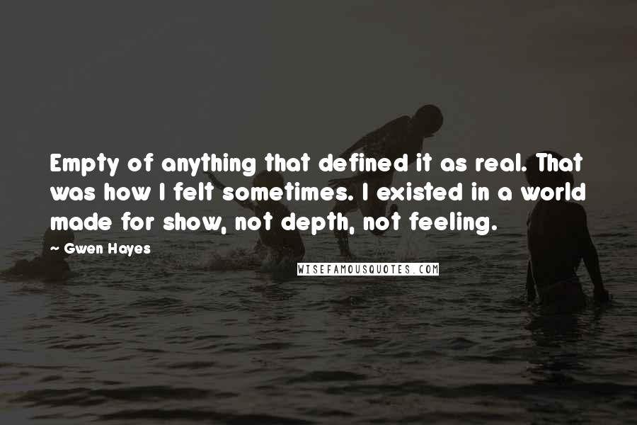 Gwen Hayes Quotes: Empty of anything that defined it as real. That was how I felt sometimes. I existed in a world made for show, not depth, not feeling.