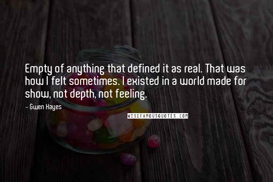 Gwen Hayes Quotes: Empty of anything that defined it as real. That was how I felt sometimes. I existed in a world made for show, not depth, not feeling.