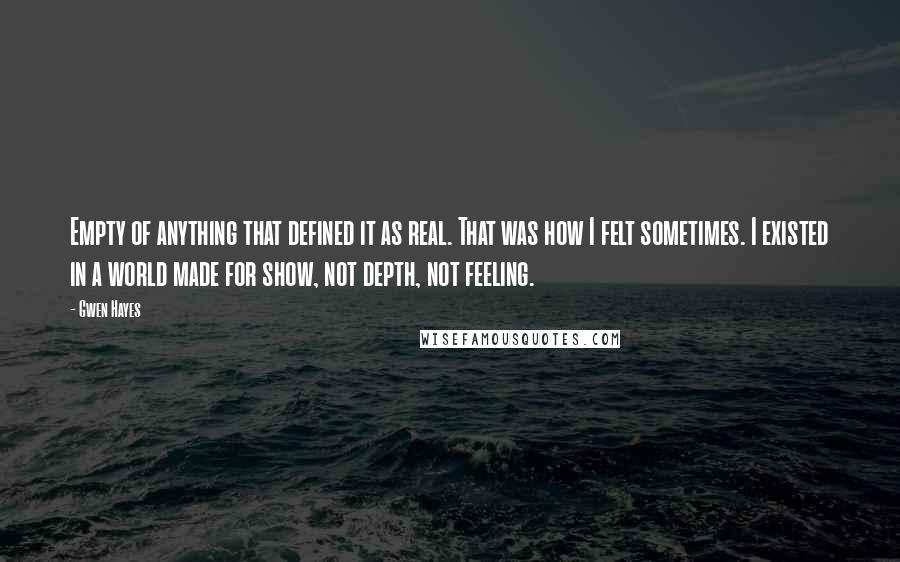 Gwen Hayes Quotes: Empty of anything that defined it as real. That was how I felt sometimes. I existed in a world made for show, not depth, not feeling.