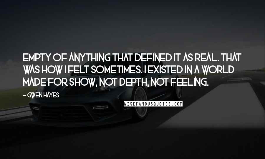 Gwen Hayes Quotes: Empty of anything that defined it as real. That was how I felt sometimes. I existed in a world made for show, not depth, not feeling.