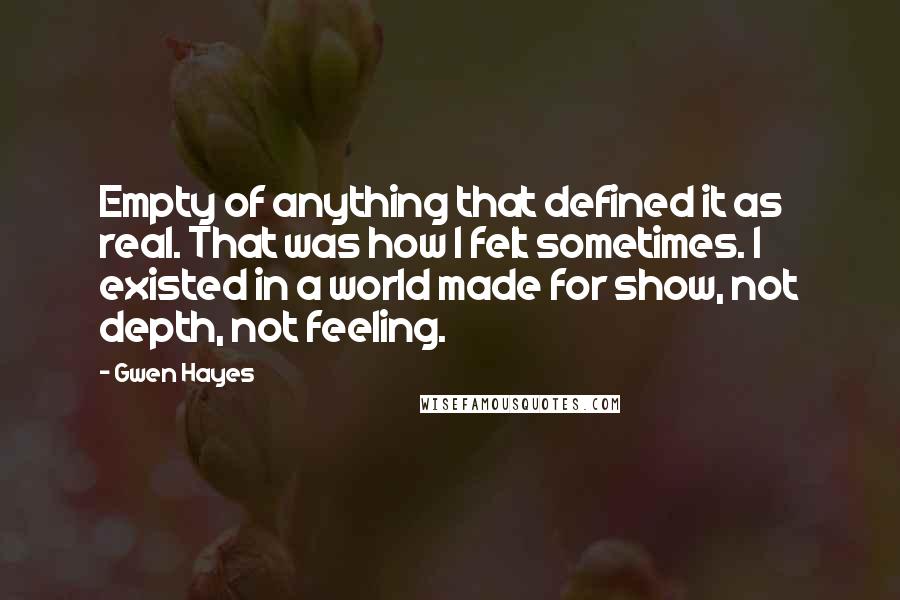 Gwen Hayes Quotes: Empty of anything that defined it as real. That was how I felt sometimes. I existed in a world made for show, not depth, not feeling.