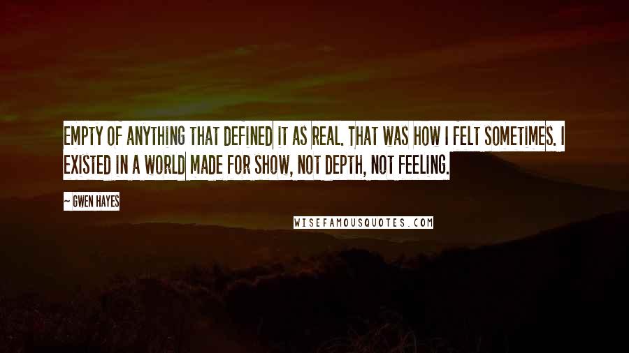 Gwen Hayes Quotes: Empty of anything that defined it as real. That was how I felt sometimes. I existed in a world made for show, not depth, not feeling.