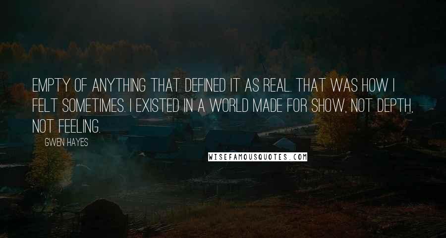 Gwen Hayes Quotes: Empty of anything that defined it as real. That was how I felt sometimes. I existed in a world made for show, not depth, not feeling.