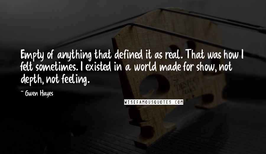 Gwen Hayes Quotes: Empty of anything that defined it as real. That was how I felt sometimes. I existed in a world made for show, not depth, not feeling.