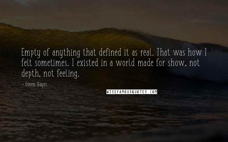 Gwen Hayes Quotes: Empty of anything that defined it as real. That was how I felt sometimes. I existed in a world made for show, not depth, not feeling.