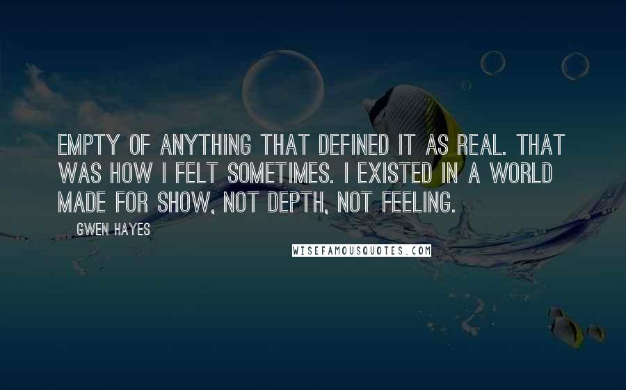 Gwen Hayes Quotes: Empty of anything that defined it as real. That was how I felt sometimes. I existed in a world made for show, not depth, not feeling.