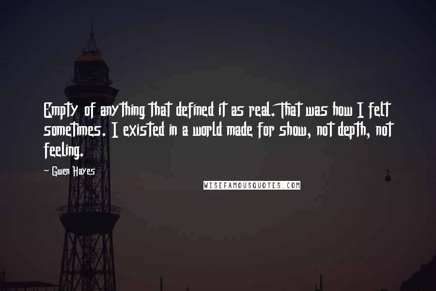 Gwen Hayes Quotes: Empty of anything that defined it as real. That was how I felt sometimes. I existed in a world made for show, not depth, not feeling.
