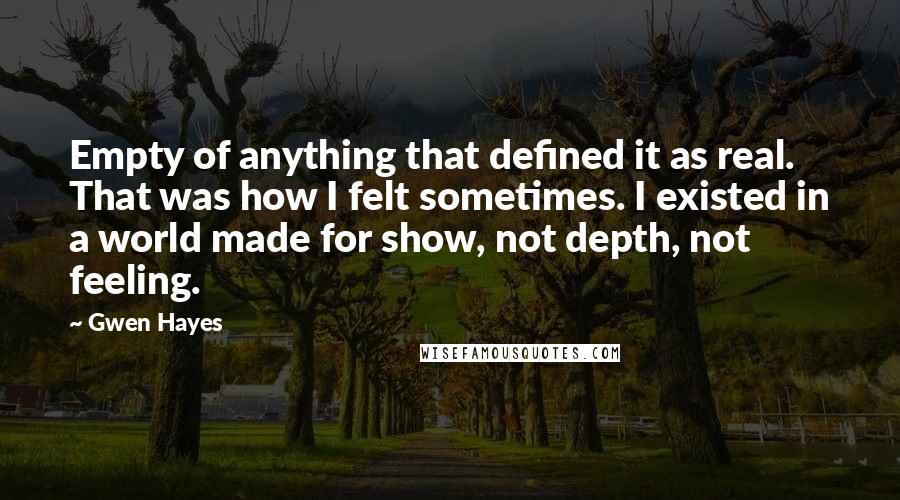 Gwen Hayes Quotes: Empty of anything that defined it as real. That was how I felt sometimes. I existed in a world made for show, not depth, not feeling.