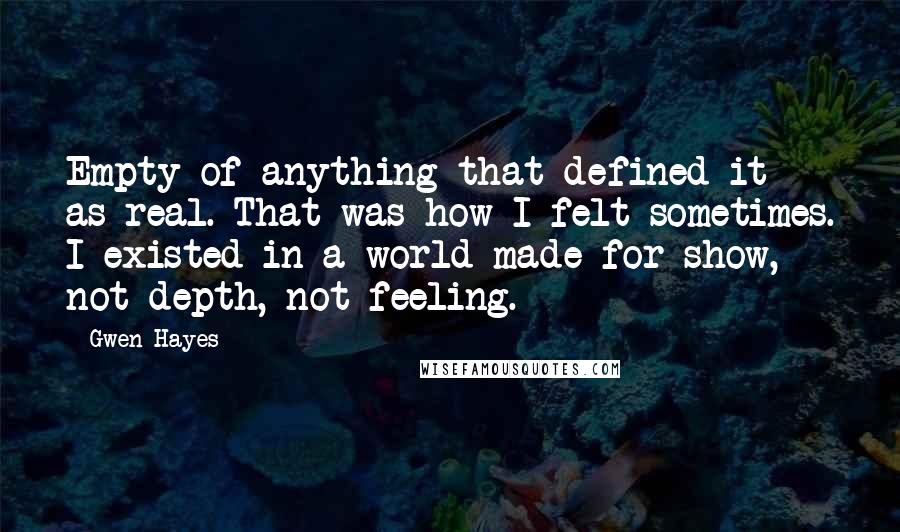 Gwen Hayes Quotes: Empty of anything that defined it as real. That was how I felt sometimes. I existed in a world made for show, not depth, not feeling.