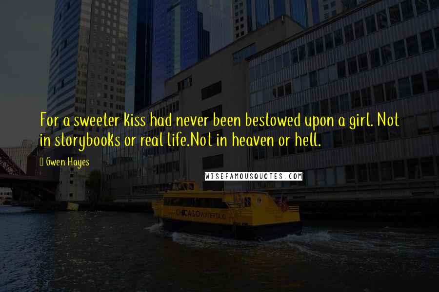 Gwen Hayes Quotes: For a sweeter kiss had never been bestowed upon a girl. Not in storybooks or real life.Not in heaven or hell.