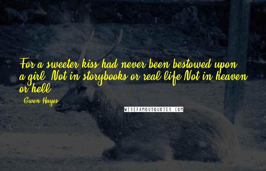 Gwen Hayes Quotes: For a sweeter kiss had never been bestowed upon a girl. Not in storybooks or real life.Not in heaven or hell.