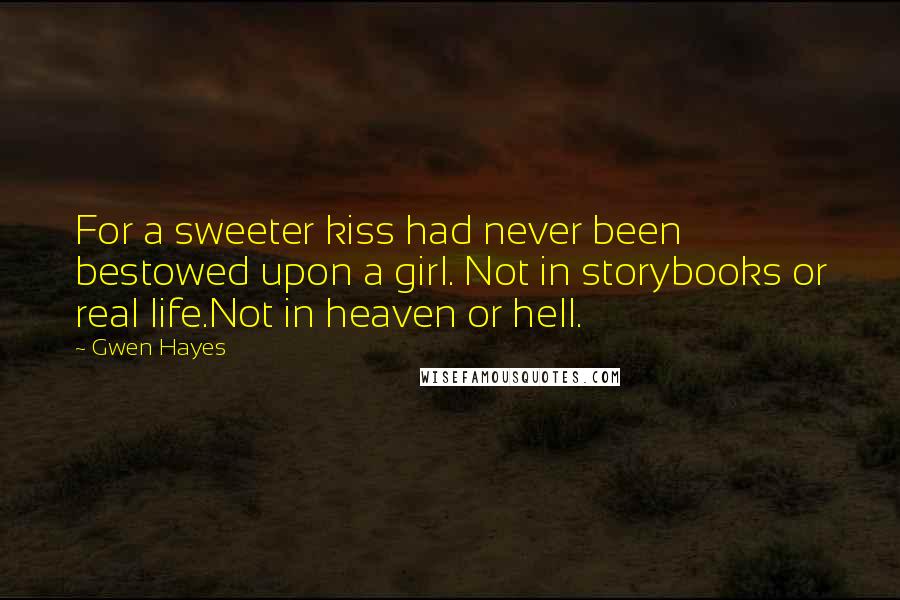 Gwen Hayes Quotes: For a sweeter kiss had never been bestowed upon a girl. Not in storybooks or real life.Not in heaven or hell.