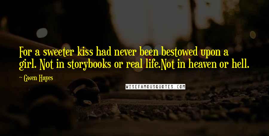 Gwen Hayes Quotes: For a sweeter kiss had never been bestowed upon a girl. Not in storybooks or real life.Not in heaven or hell.