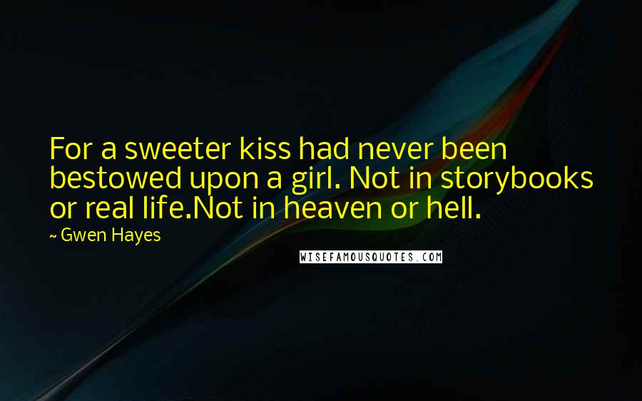 Gwen Hayes Quotes: For a sweeter kiss had never been bestowed upon a girl. Not in storybooks or real life.Not in heaven or hell.