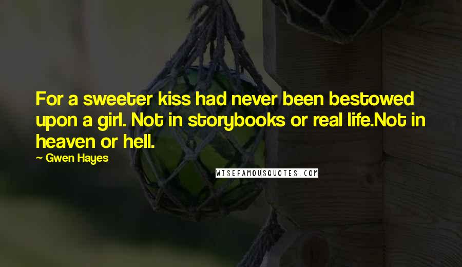 Gwen Hayes Quotes: For a sweeter kiss had never been bestowed upon a girl. Not in storybooks or real life.Not in heaven or hell.