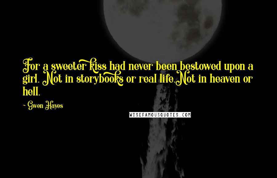 Gwen Hayes Quotes: For a sweeter kiss had never been bestowed upon a girl. Not in storybooks or real life.Not in heaven or hell.