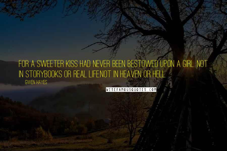 Gwen Hayes Quotes: For a sweeter kiss had never been bestowed upon a girl. Not in storybooks or real life.Not in heaven or hell.