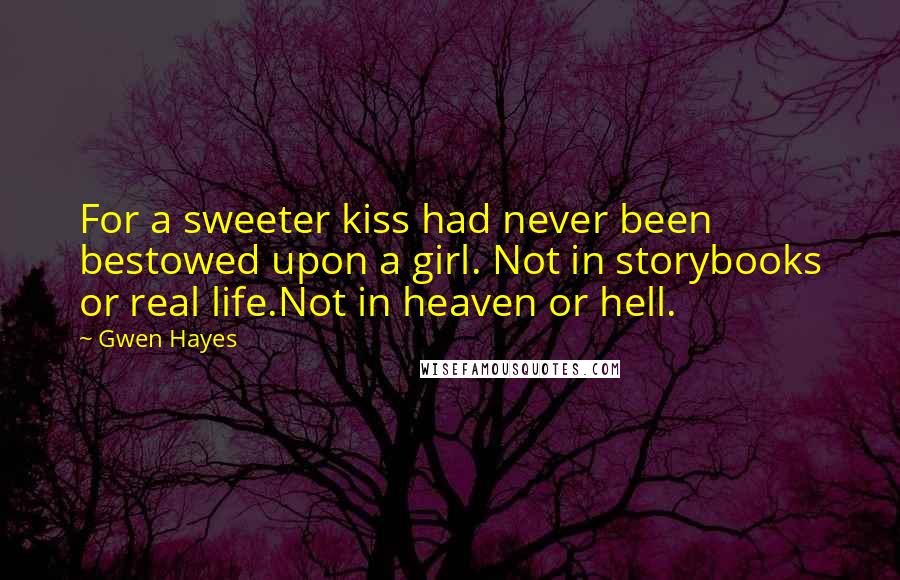 Gwen Hayes Quotes: For a sweeter kiss had never been bestowed upon a girl. Not in storybooks or real life.Not in heaven or hell.