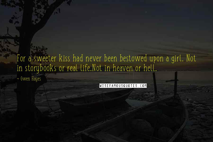 Gwen Hayes Quotes: For a sweeter kiss had never been bestowed upon a girl. Not in storybooks or real life.Not in heaven or hell.