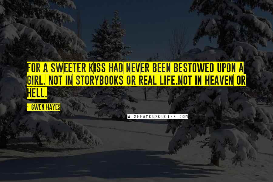 Gwen Hayes Quotes: For a sweeter kiss had never been bestowed upon a girl. Not in storybooks or real life.Not in heaven or hell.