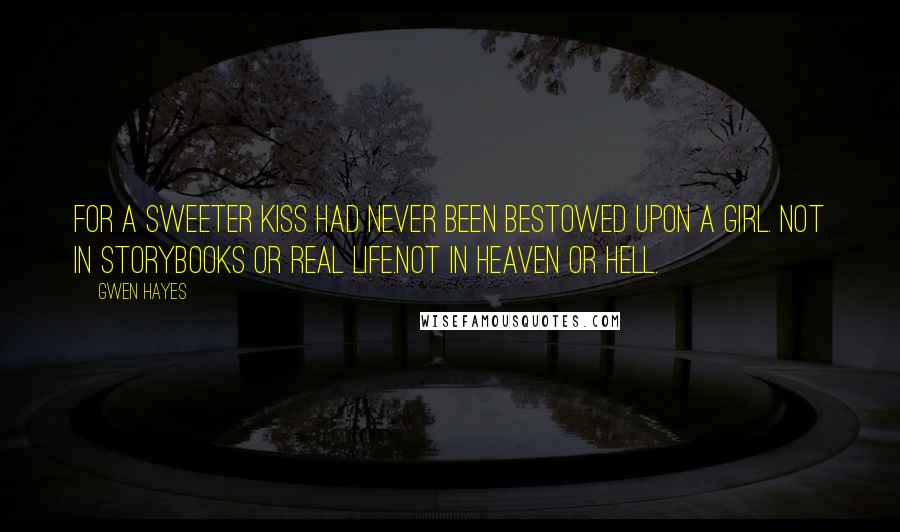 Gwen Hayes Quotes: For a sweeter kiss had never been bestowed upon a girl. Not in storybooks or real life.Not in heaven or hell.