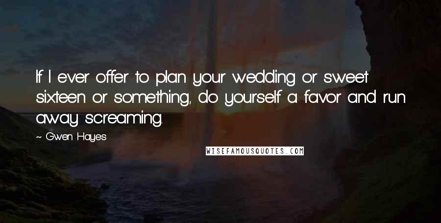 Gwen Hayes Quotes: If I ever offer to plan your wedding or sweet sixteen or something, do yourself a favor and run away screaming.