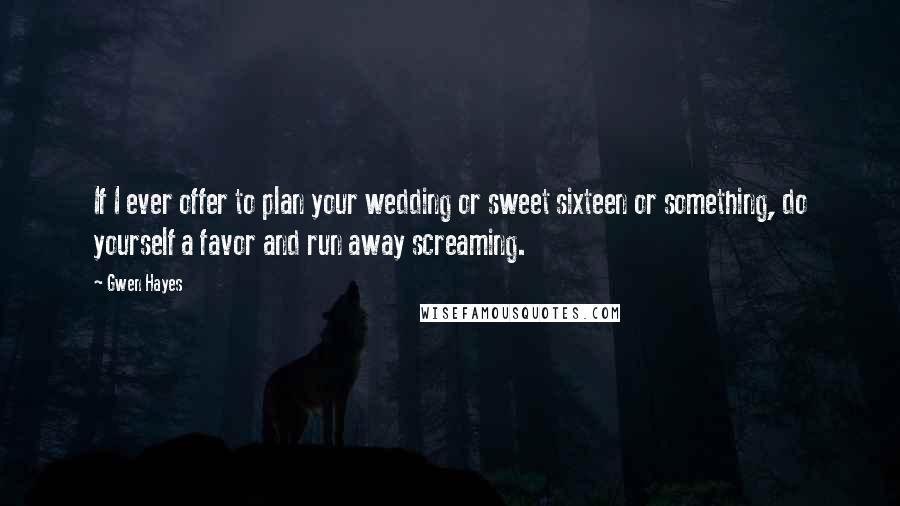 Gwen Hayes Quotes: If I ever offer to plan your wedding or sweet sixteen or something, do yourself a favor and run away screaming.