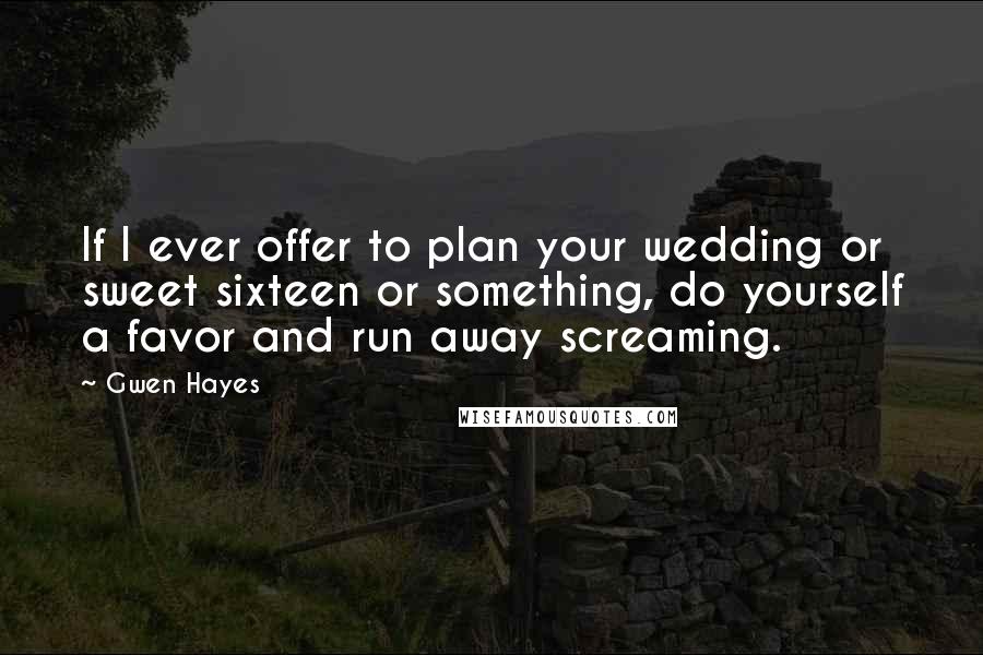 Gwen Hayes Quotes: If I ever offer to plan your wedding or sweet sixteen or something, do yourself a favor and run away screaming.