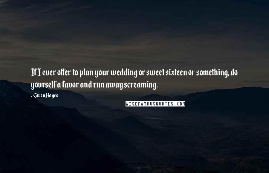 Gwen Hayes Quotes: If I ever offer to plan your wedding or sweet sixteen or something, do yourself a favor and run away screaming.