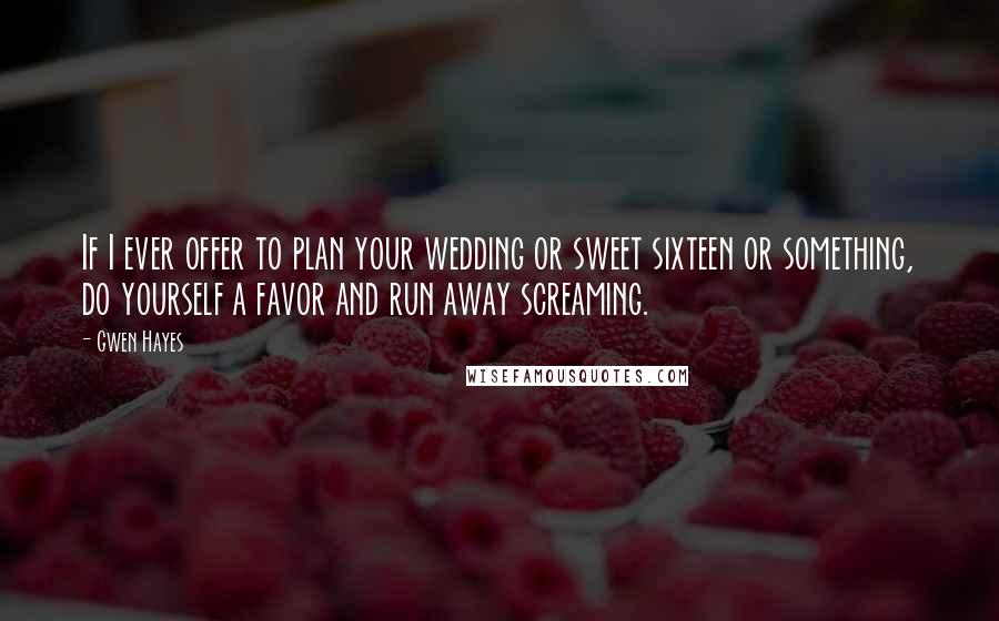 Gwen Hayes Quotes: If I ever offer to plan your wedding or sweet sixteen or something, do yourself a favor and run away screaming.