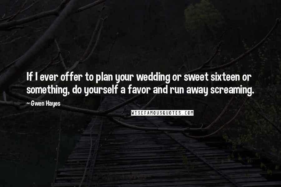 Gwen Hayes Quotes: If I ever offer to plan your wedding or sweet sixteen or something, do yourself a favor and run away screaming.