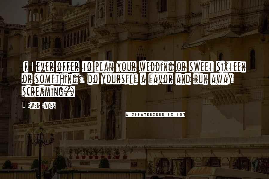 Gwen Hayes Quotes: If I ever offer to plan your wedding or sweet sixteen or something, do yourself a favor and run away screaming.