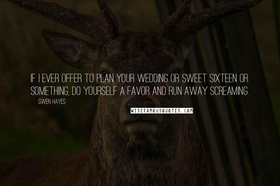 Gwen Hayes Quotes: If I ever offer to plan your wedding or sweet sixteen or something, do yourself a favor and run away screaming.