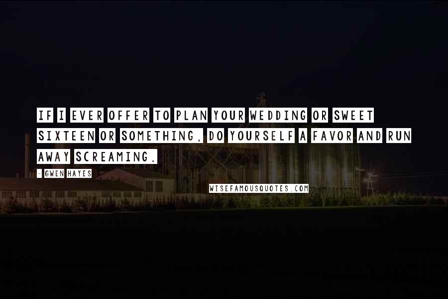 Gwen Hayes Quotes: If I ever offer to plan your wedding or sweet sixteen or something, do yourself a favor and run away screaming.