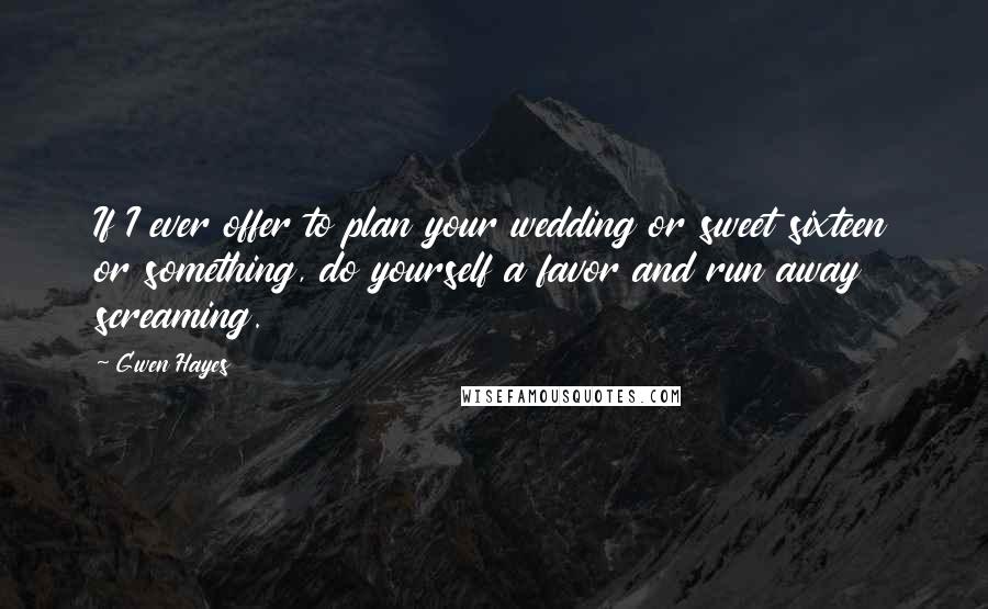 Gwen Hayes Quotes: If I ever offer to plan your wedding or sweet sixteen or something, do yourself a favor and run away screaming.